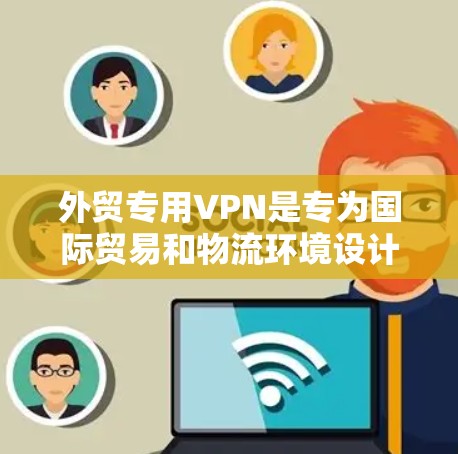 外贸专用VPN是专为国际贸易和物流环境设计的VPN服务，旨在提供安全、可靠和专业的网络环境。以下是对外贸专用VPN的详细分析