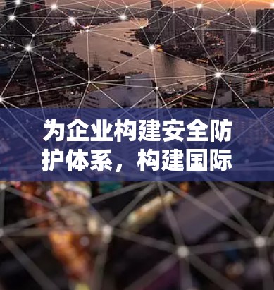 为企业构建安全防护体系，构建国际通信网络新范式