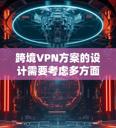 跨境VPN方案的设计需要考虑多方面的因素，包括技术、安全性和用户体验。以下是一些关键点和步骤，帮助你设计和实施一个可靠且安全的跨境VPN解决方案