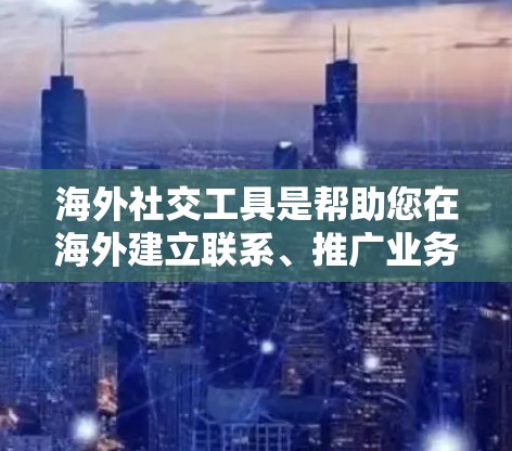 海外社交工具是帮助您在海外建立联系、推广业务或交流的朋友和机会的工具。以下是一些常见的海外社交工具及其适用场景