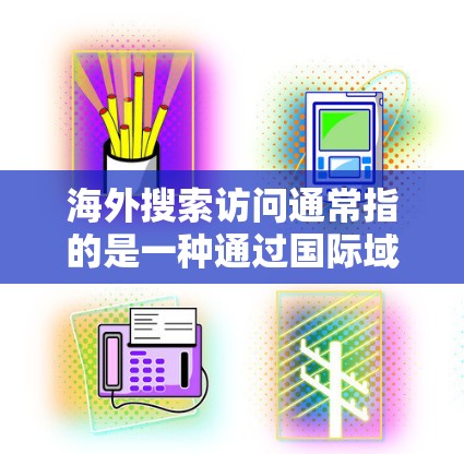 海外搜索访问通常指的是一种通过国际域名或国际网络进行搜索、访问或浏览的网络搜索方式。这些域名通常位于全球范围内，允许用户访问来自不同国家和地区的网站