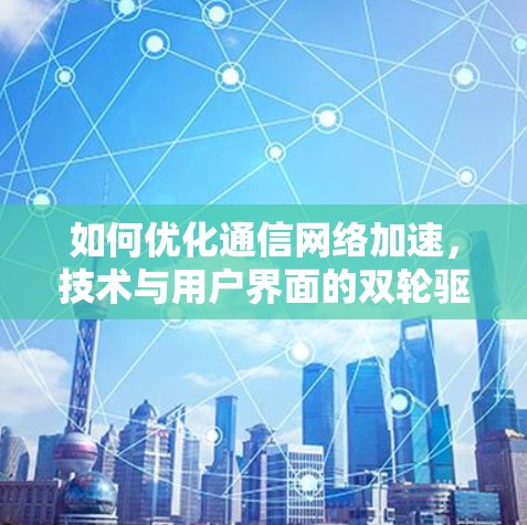 如何优化通信网络加速，技术与用户界面的双轮驱动