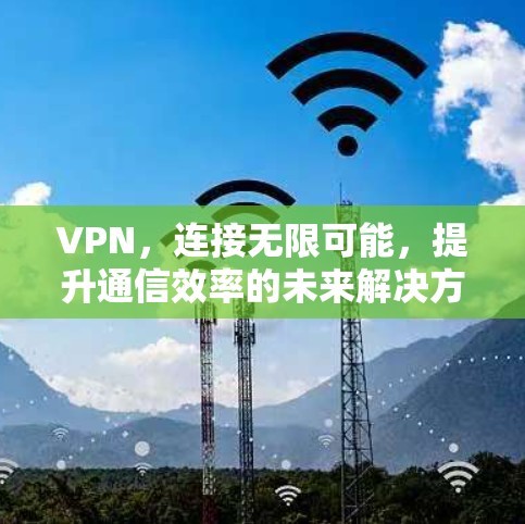 VPN，连接无限可能，提升通信效率的未来解决方案