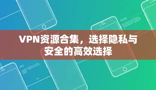 VPN资源合集,选择隐私与安全的高效选择 VPN资源合集,选择隐私与安全的高效选择