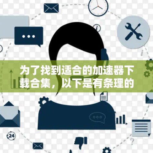 为了找到适合的加速器下载合集,以下是有条理的步骤和建议 为了找到适合的加速器下载合集,以下是有条理的步骤和建议