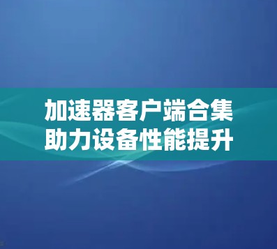 加速器客户端合集助力设备性能提升