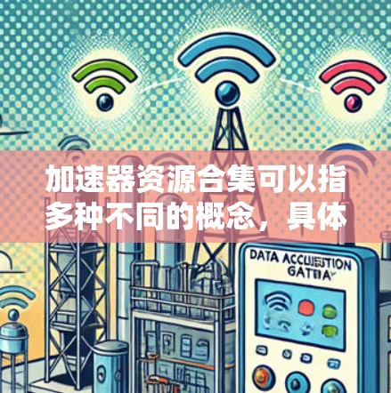 加速器资源合集可以指多种不同的概念，具体取决于上下文。以下是一些可能的解释