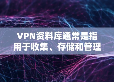 VPN资料库通常是指用于收集、存储和管理网络资料的数据库或平台。这些数据库主要用于收集互联网上的各种文件、文档、新闻、视频、文档等信息，以便进行研究、学习、传播等目的