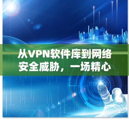 从VPN软件库到网络安全威胁，一场精心策划的阴谋