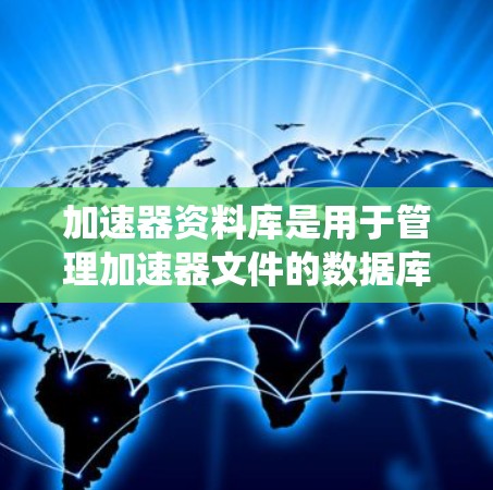 加速器资料库是用于管理加速器文件的数据库系统，支持加速器文件的存储、管理、版本号、缓存、分类和归档等操作。以下是对加速器资料库的详细分析和使用方法