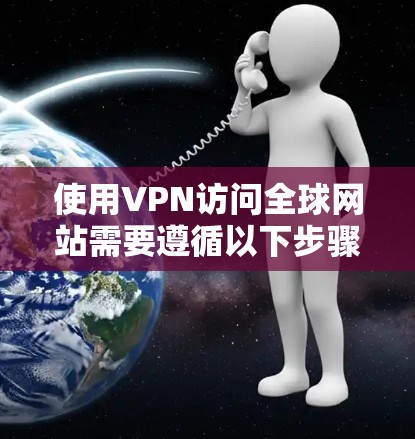 使用VPN访问全球网站需要遵循以下步骤和注意事项 使用VPN访问全球网站需要遵循以下步骤和注意事项