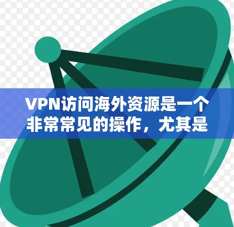 VPN访问海外资源是一个非常常见的操作，尤其是在需要获取国际新闻、国际组织数据、国际金融报告等信息时。以下是关于VPN访问海外资源的建议和步骤
