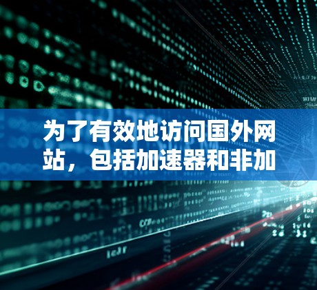为了有效地访问国外网站，包括加速器和非加速器网站，您可以按照以下步骤进行操作