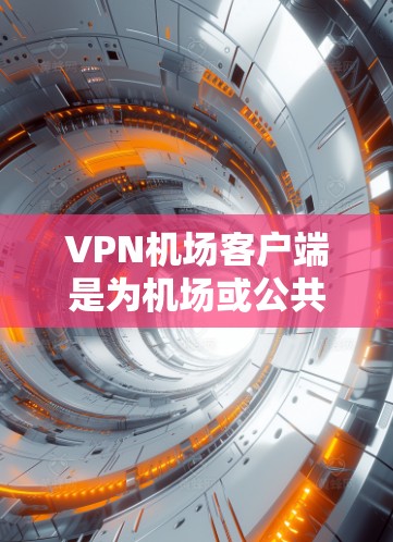 VPN机场客户端是为机场或公共场所提供VPN服务的设备或软件，用于在无网络环境下进行用户登录和加密通信。以下是关于这些客户端的详细信息