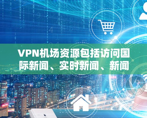 VPN机场资源包括访问国际新闻、实时新闻、新闻分析等信息。以下是一些常见的VPN机场资源推荐