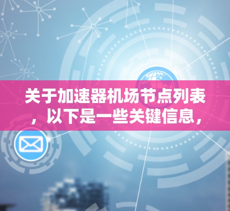 关于加速器机场节点列表,以下是一些关键信息,供参考 关于加速器机场节点列表,以下是一些关键信息,供参考