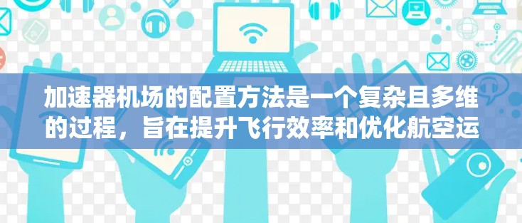 加速器机场的配置方法是一个复杂且多维的过程，旨在提升飞行效率和优化航空运输。以下是对加速器机场配置方法的系统总结