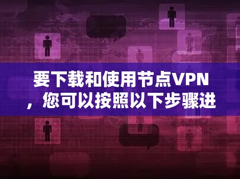 要下载和使用节点VPN,您可以按照以下步骤进行 要下载和使用节点VPN,您可以按照以下步骤进行