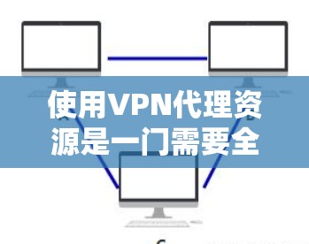 使用VPN代理资源是一门需要全面考虑的技能，涉及选择合适的代理、验证安全性和配置配置。以下是一步步的指南，帮助您高效使用VPN代理