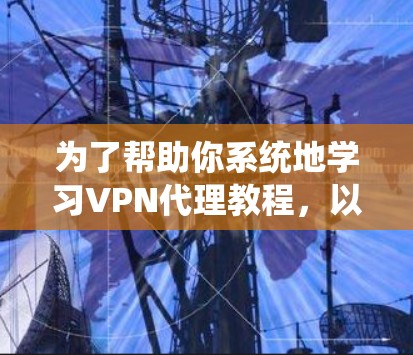 为了帮助你系统地学习VPN代理教程,以下是一个详细的计划,涵盖从了解到实践的各个阶段 为了帮助你系统地学习VPN代理教程,以下是一个详细的计划,涵盖从了解到实践的各个阶段