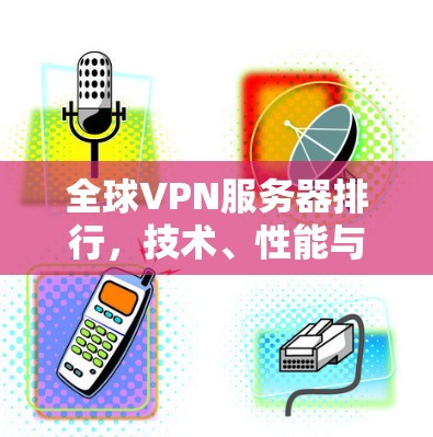全球VPN服务器排行，技术、性能与用户满意度的综合评估