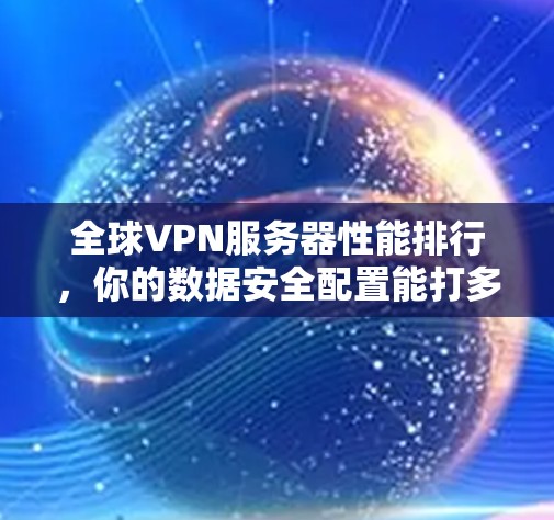 全球VPN服务器性能排行，你的数据安全配置能打多久？