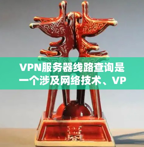 VPN服务器线路查询是一个涉及网络技术、VPN知识和工具的复杂过程。以下是一个结构化的查询指南，帮助您系统地进行查询和理解相关问题