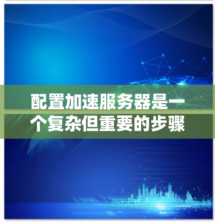 配置加速服务器是一个复杂但重要的步骤，可以帮助提升服务器性能。以下是一个详细且系统化的教程，帮助您逐步配置加速服务器