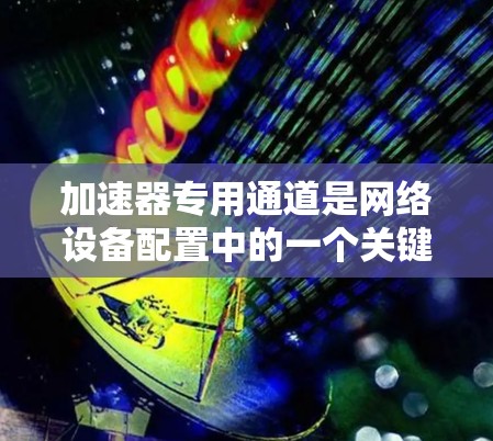 加速器专用通道是网络设备配置中的一个关键概念,主要用于提高网络性能。以下是关于加速器专用通道的详细解释 加速器专用通道是网络设备配置中的一个关键概念,主要用于提高网络性能。以下是关于加速器专用通道的详细解释