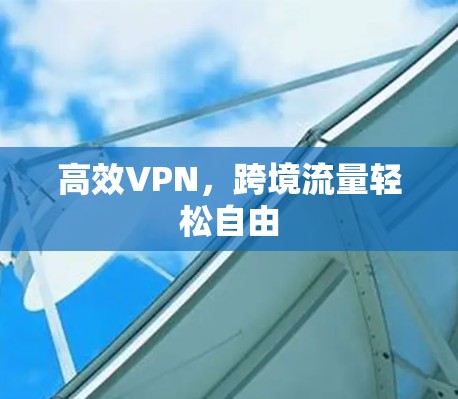 高效VPN，跨境流量轻松自由