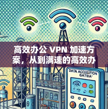高效办公 VPN 加速方案,从到满速的高效办公体验 高效办公 VPN 加速方案,从到满速的高效办公体验