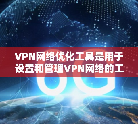 VPN网络优化工具是用于设置和管理VPN网络的工具，旨在保护外网连接，防止未经授权的访问和数据泄露。以下是对这些工具的详细说明