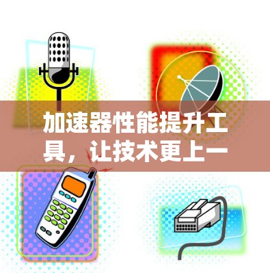 加速器性能提升工具,让技术更上一层楼 加速器性能提升工具,让技术更上一层楼