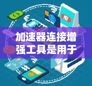 加速器连接增强工具是用于提高软件代码执行速度的工具，主要应用于C/C+编程。以下是其详细的应用和使用指南