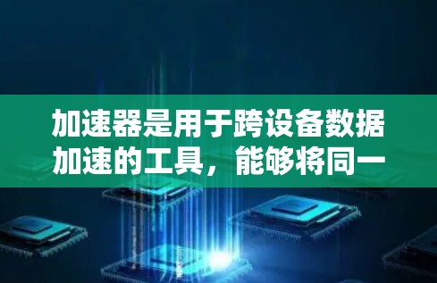 加速器是用于跨设备数据加速的工具,能够将同一个操作从一个设备快速转移到另一个设备上,从而减少数据传输和处理时间。以下是关于加速器跨设备使用的详细指南 加速器是用于跨设备数据加速的工具,能够将同一个操作从一个设备快速转移到另一个设备上,从而减少数据传输和处理时间。以下是关于加速器跨设备使用的详细指南