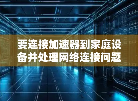要连接加速器到家庭设备并处理网络连接问题，您可以按照以下步骤进行