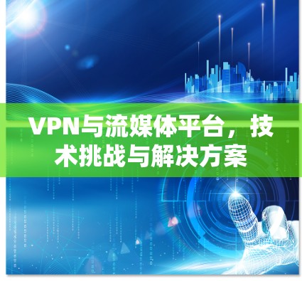 VPN与流媒体平台，技术挑战与解决方案