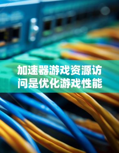 加速器游戏资源访问是优化游戏性能的重要技术，主要通过缓存缓带和内存缓存实现资源快速加载。以下是对加速器的详细分析