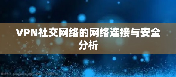VPN社交网络的网络连接与安全分析 VPN社交网络的网络连接与安全分析