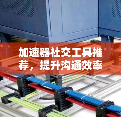 加速器社交工具推荐,提升沟通效率的高效选择 加速器社交工具推荐,提升沟通效率的高效选择