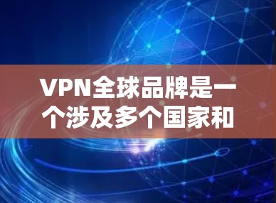 VPN全球品牌是一个涉及多个国家和地区的网络服务提供商，它们支持远程办公、视频通话、在线游戏等服务。以下是一些主要的VPN全球品牌及其特点