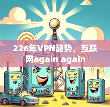 226年VPN趋势，互联网again again