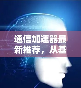 通信加速器最新推荐，从基础到高能，性能与用户体验的完美结合