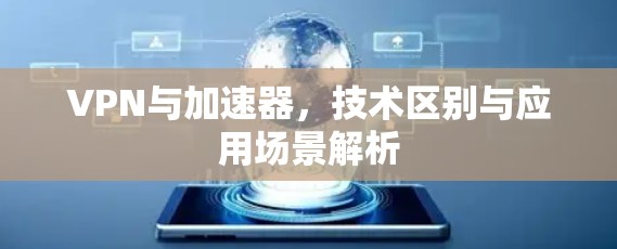 VPN与加速器，技术区别与应用场景解析