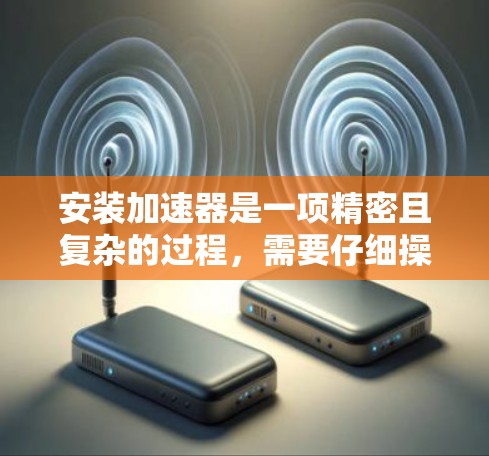 安装加速器是一项精密且复杂的过程,需要仔细操作以确保其正确连接和工作。以下是一个详细的步骤指南,帮助您顺利完成加速器的安装 安装加速器是一项精密且复杂的过程,需要仔细操作以确保其正确连接和工作。以下是一个详细的步骤指南,帮助您顺利完成加速器的安装