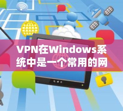 VPN在Windows系统中是一个常用的网络连接方式，用于VPN协议的设置和使用。以下是一些关于VPN在Windows中的常用操作和步骤