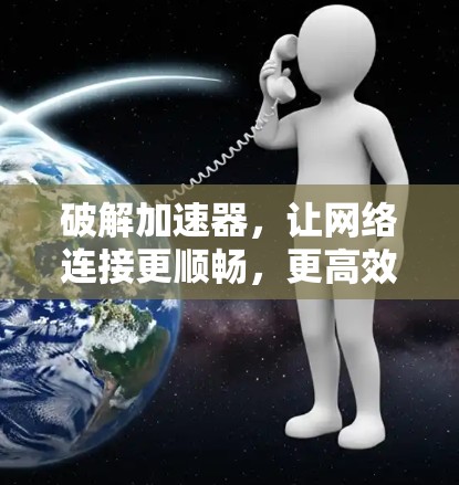 破解加速器，让网络连接更顺畅，更高效