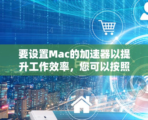 要设置Mac的加速器以提升工作效率,您可以按照以下步骤操作 要设置Mac的加速器以提升工作效率,您可以按照以下步骤操作