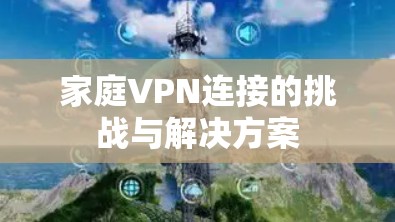 家庭VPN连接的挑战与解决方案