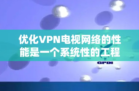 优化VPN电视网络的性能是一个系统性的工程，需要从配置、优化、防火墙、流量管理、防病毒、网络监控等多个方面入手。以下是一些优化VPN电视网络的具体步骤和建议